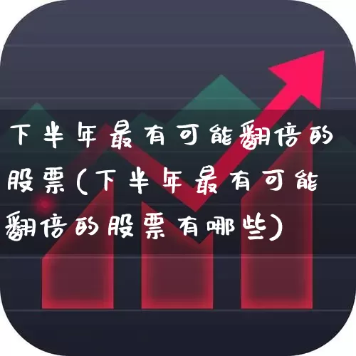 下半年最有可能翻倍的股票(下半年最有可能翻倍的股票有哪些)_https://www.haiwangdasha.com_科创板_第1张