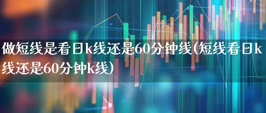 做短线是看日k线还是60分钟线(短线看日k线还是60分钟k线)_https://www.haiwangdasha.com_上交所_第1张