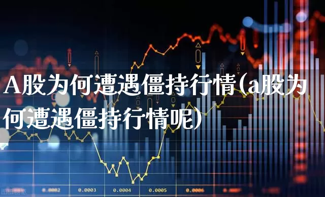 A股为何遭遇僵持行情(a股为何遭遇僵持行情呢)_https://www.haiwangdasha.com_北交所_第1张