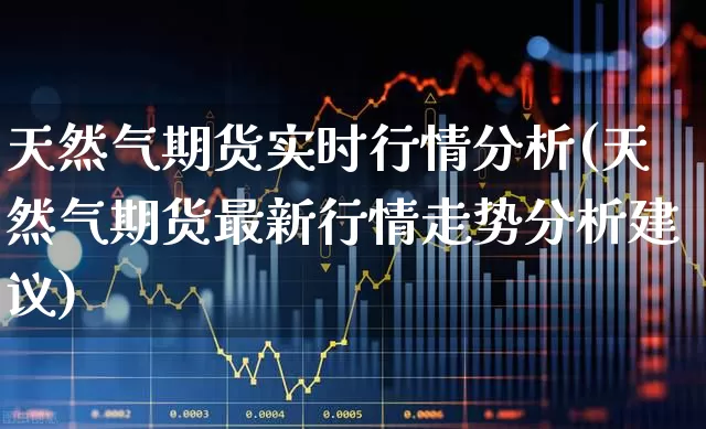 天然气期货实时行情分析(天然气期货最新行情走势分析建议)_https://www.haiwangdasha.com_创业板_第1张