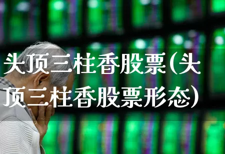 头顶三柱香股票(头顶三柱香股票形态)_https://www.haiwangdasha.com_上交所_第1张