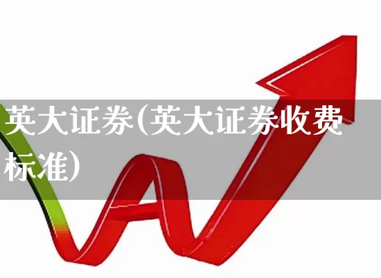 英大证券(英大证券收费标准)_https://www.haiwangdasha.com_科创板_第1张