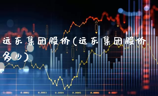 远东集团股价(远东集团股价多少)_https://www.haiwangdasha.com_北交所_第1张