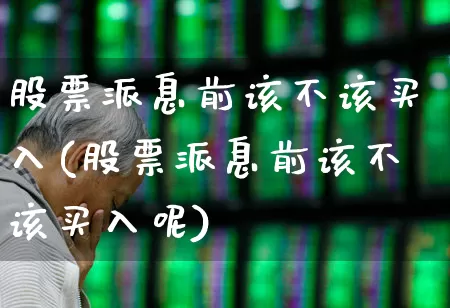 股票派息前该不该买入(股票派息前该不该买入呢)_https://www.haiwangdasha.com_上交所_第1张