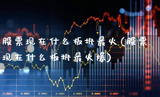 股票现在什么板块最火(股票现在什么板块最火爆)_https://www.haiwangdasha.com_北交所_第1张