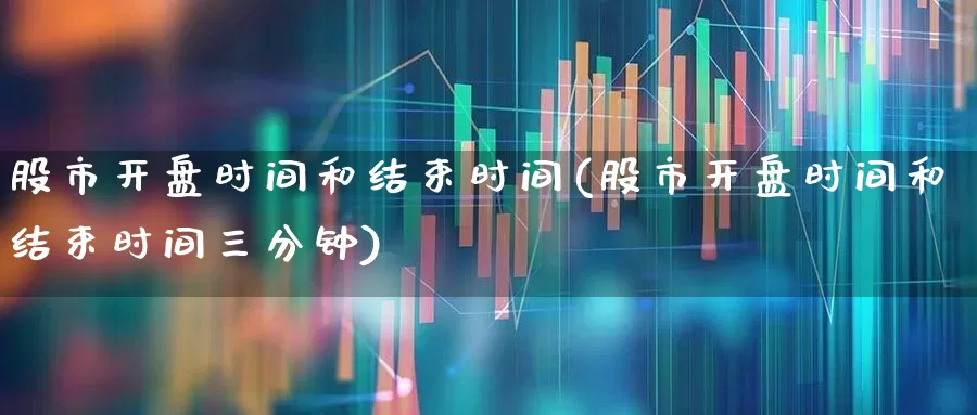 股市开盘时间和结束时间(股市开盘时间和结束时间三分钟)_https://www.haiwangdasha.com_创业板_第1张