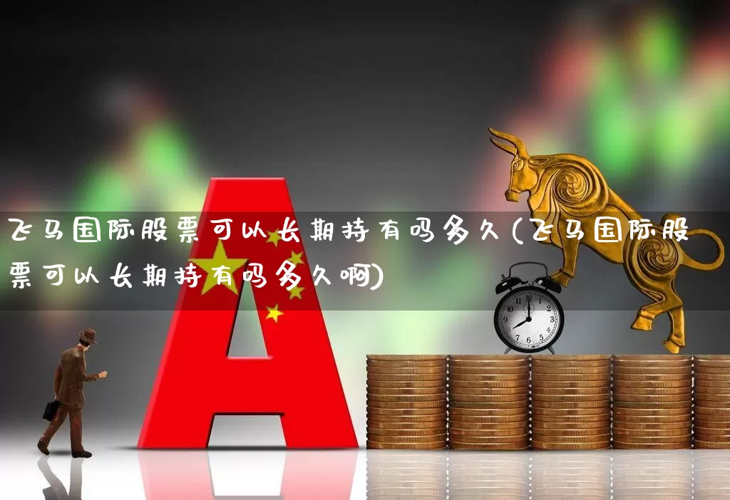 飞马国际股票可以长期持有吗多久(飞马国际股票可以长期持有吗多久啊)_https://www.haiwangdasha.com_北交所_第1张
