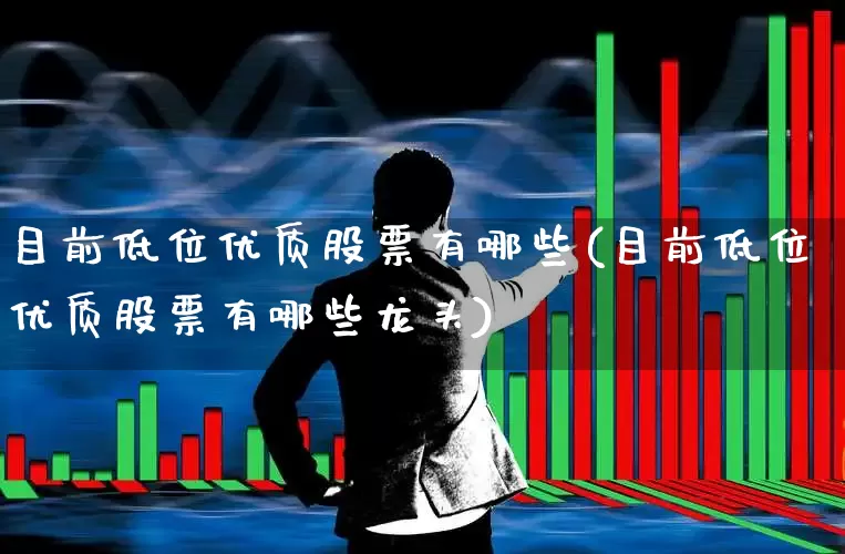 目前低位优质股票有哪些(目前低位优质股票有哪些龙头)_https://www.haiwangdasha.com_深交所_第1张