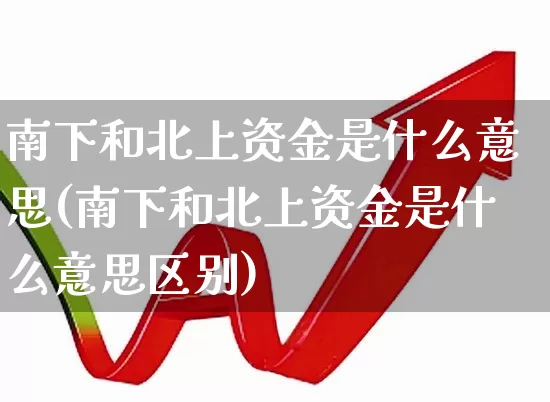 南下和北上资金是什么意思(南下和北上资金是什么意思区别)_https://www.haiwangdasha.com_北交所_第1张