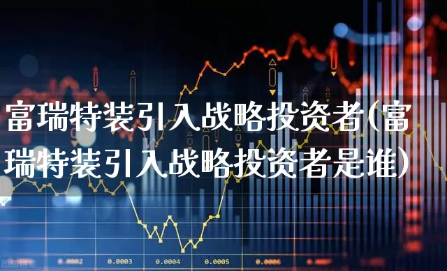 富瑞特装引入战略投资者(富瑞特装引入战略投资者是谁)_https://www.haiwangdasha.com_创业板_第1张