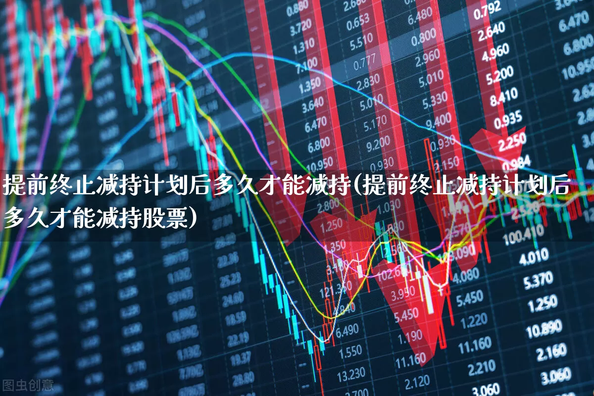 提前终止减持计划后多久才能减持(提前终止减持计划后多久才能减持股票)_https://www.haiwangdasha.com_上交所_第1张