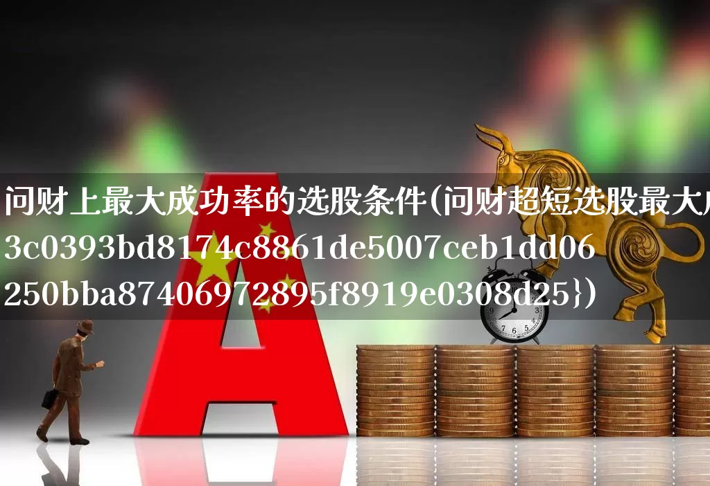 问财上最大成功率的选股条件(问财超短选股最大成功率90%)_https://www.haiwangdasha.com_创业板_第1张