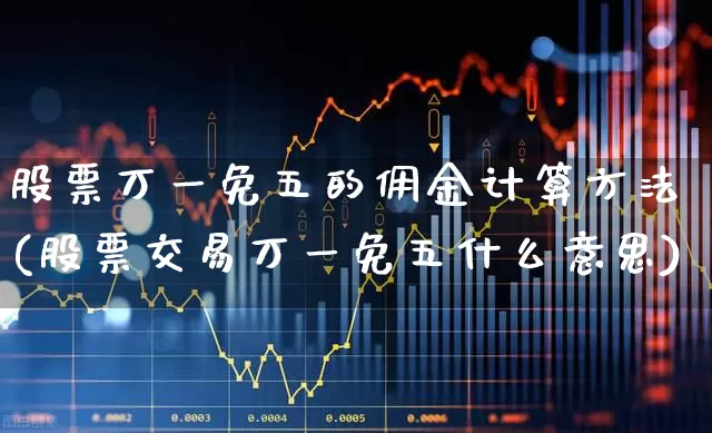 股票万一免五的佣金计算方法(股票交易万一免五什么意思)_https://www.haiwangdasha.com_上期能源_第1张