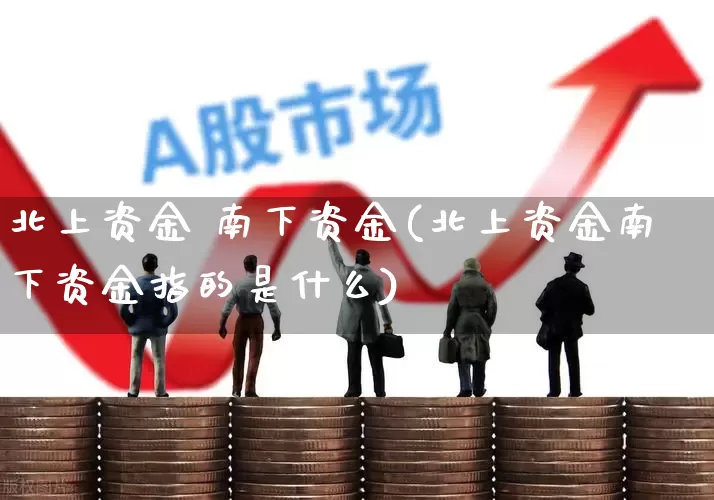 北上资金 南下资金(北上资金南下资金指的是什么)_https://www.haiwangdasha.com_深交所_第1张