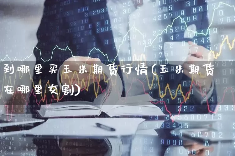 到哪里买玉米期货行情(玉米期货在哪里交割)_https://www.haiwangdasha.com_郑商所_第1张