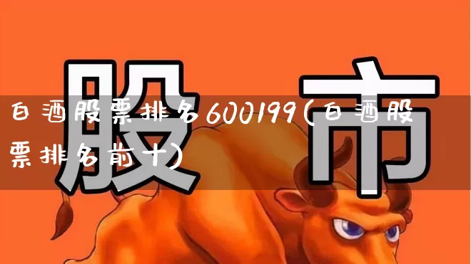 白酒股票排名600199(白酒股票排名前十)_https://www.haiwangdasha.com_创业板_第1张