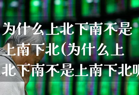 为什么上北下南不是上南下北(为什么上北下南不是上南下北呢)_https://www.haiwangdasha.com_北交所_第1张