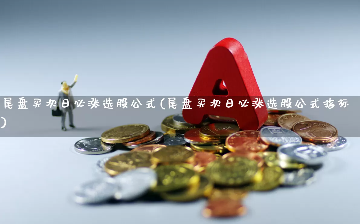 尾盘买次日必涨选股公式(尾盘买次日必涨选股公式指标)_https://www.haiwangdasha.com_科创板_第1张