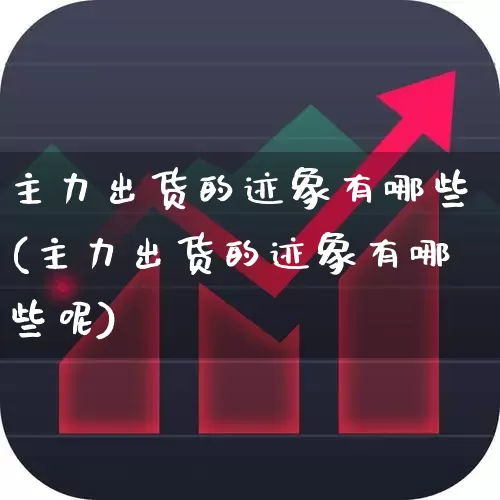 主力出货的迹象有哪些(主力出货的迹象有哪些呢)_https://www.haiwangdasha.com_上交所_第1张