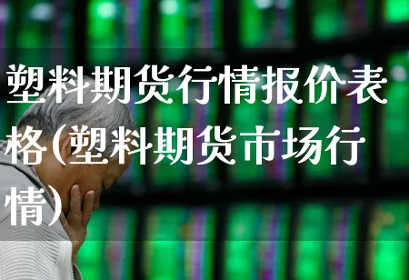塑料期货行情报价表格(塑料期货市场行情)_https://www.haiwangdasha.com_创业板_第1张