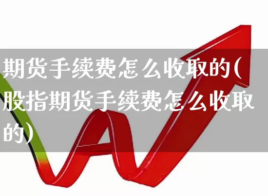 期货手续费怎么收取的(股指期货手续费怎么收取的)_https://www.haiwangdasha.com_北交所_第1张