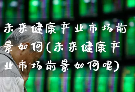 未来健康产业市场前景如何(未来健康产业市场前景如何呢)_https://www.haiwangdasha.com_创业板_第1张