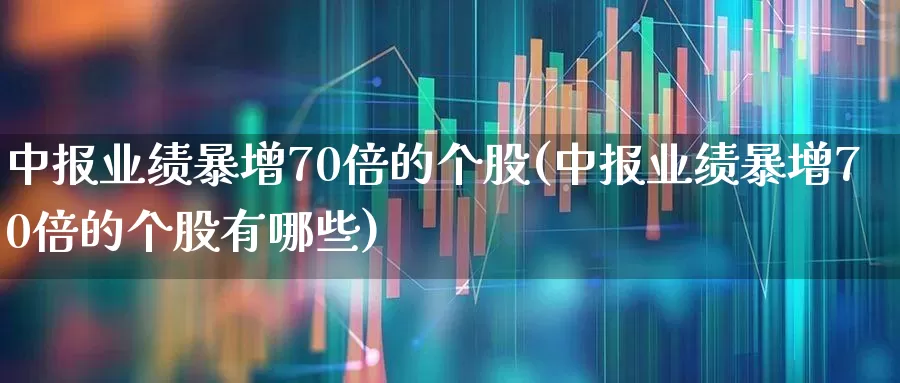 中报业绩暴增70倍的个股(中报业绩暴增70倍的个股有哪些)_https://www.haiwangdasha.com_上交所_第1张