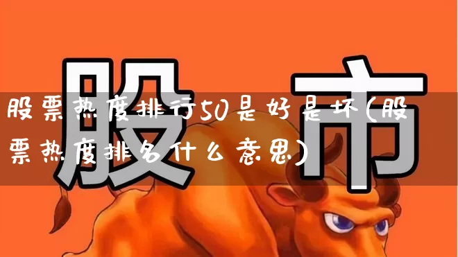股票热度排行50是好是坏(股票热度排名什么意思)_https://www.haiwangdasha.com_上交所_第1张