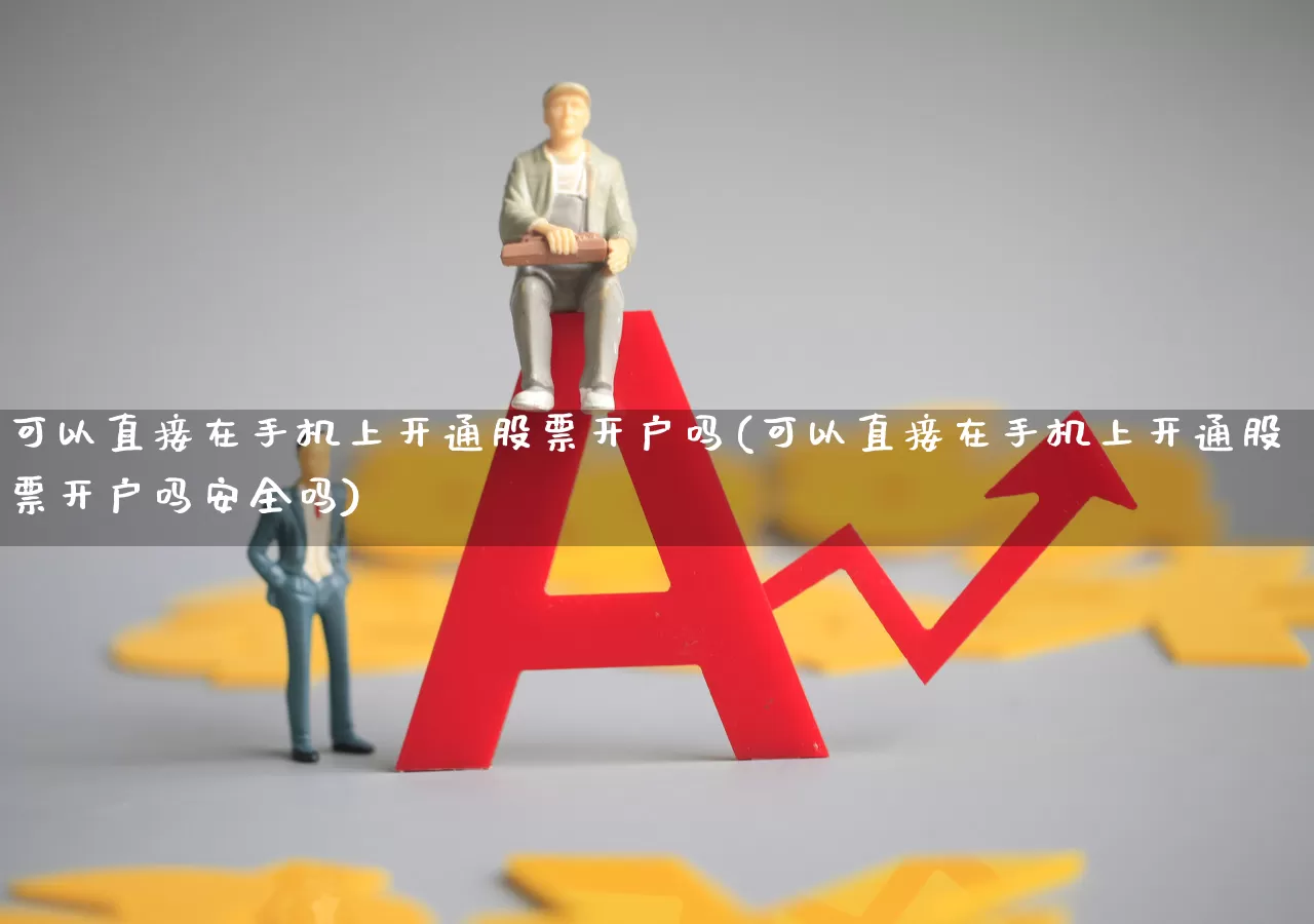 可以直接在手机上开通股票开户吗(可以直接在手机上开通股票开户吗安全吗)_https://www.haiwangdasha.com_北交所_第1张