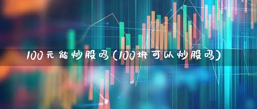 100元能炒股吗(100块可以炒股吗)_https://www.haiwangdasha.com_上交所_第1张