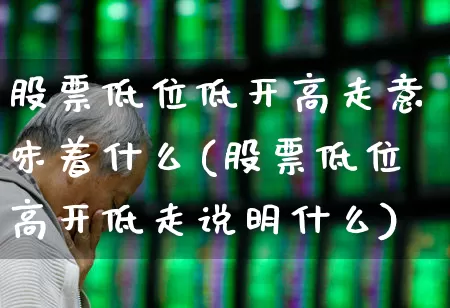 股票低位低开高走意味着什么(股票低位高开低走说明什么)_https://www.haiwangdasha.com_深交所_第1张