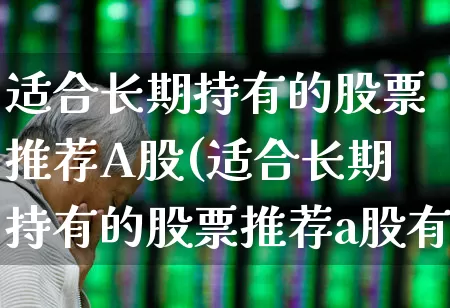 适合长期持有的股票推荐A股(适合长期持有的股票推荐a股有哪些)_https://www.haiwangdasha.com_上交所_第1张