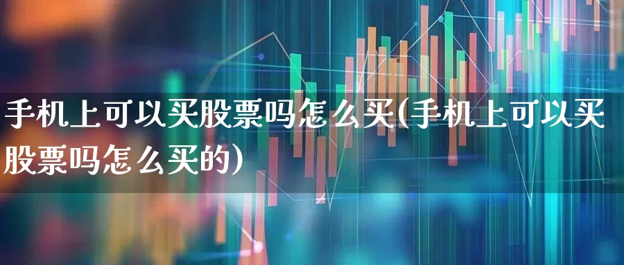 手机上可以买股票吗怎么买(手机上可以买股票吗怎么买的)_https://www.haiwangdasha.com_深交所_第1张