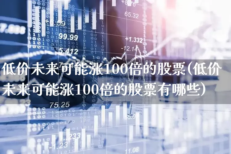 低价未来可能涨100倍的股票(低价未来可能涨100倍的股票有哪些)_https://www.haiwangdasha.com_上交所_第1张