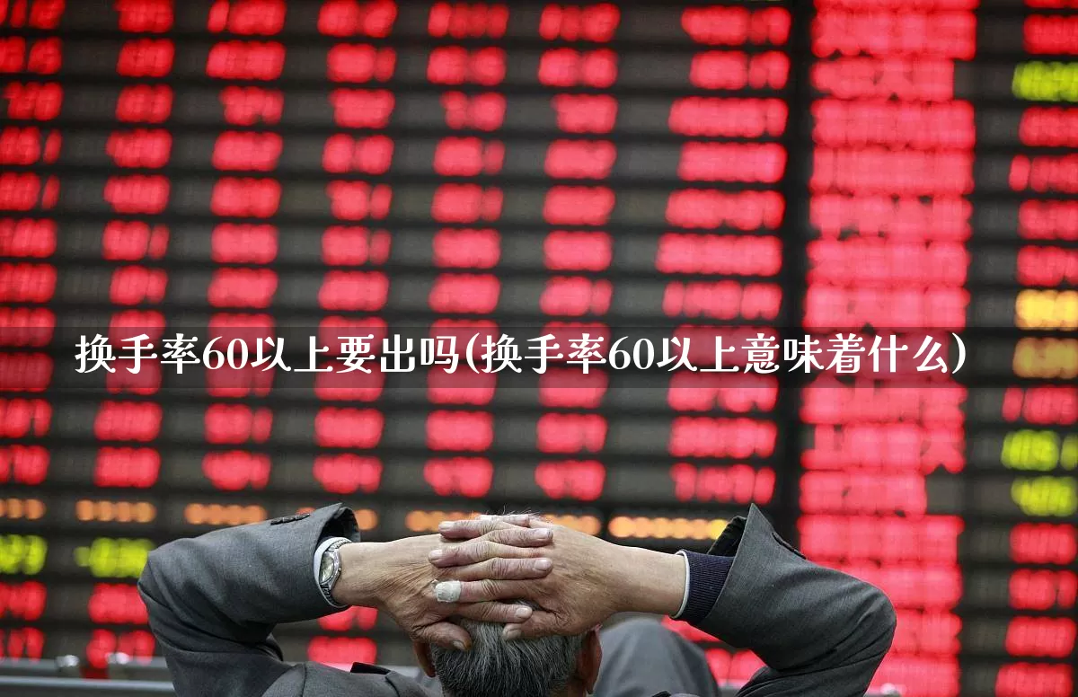 换手率60以上要出吗(换手率60以上意味着什么)_https://www.haiwangdasha.com_深交所_第1张