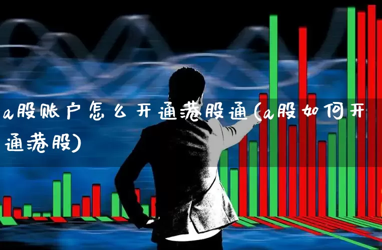 a股账户怎么开通港股通(a股如何开通港股)_https://www.haiwangdasha.com_科创板_第1张