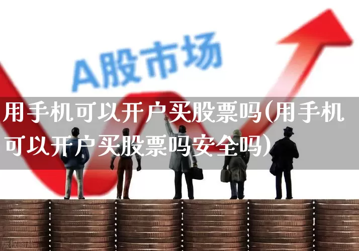 用手机可以开户买股票吗(用手机可以开户买股票吗安全吗)_https://www.haiwangdasha.com_创业板_第1张