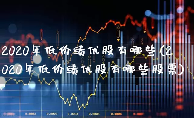 2020年低价绩优股有哪些(2020年低价绩优股有哪些股票)_https://www.haiwangdasha.com_上交所_第1张