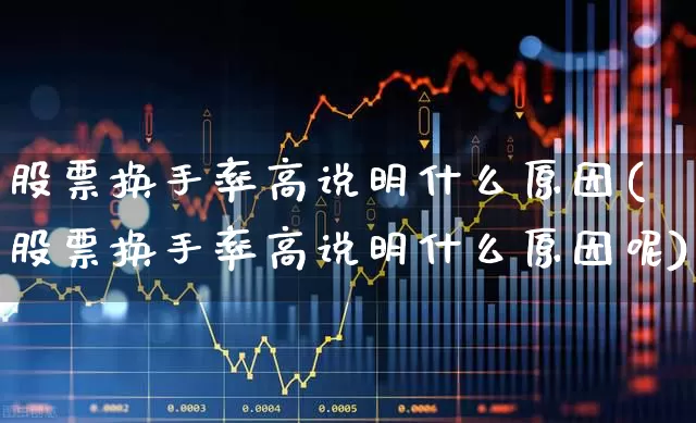 股票换手率高说明什么原因(股票换手率高说明什么原因呢)_https://www.haiwangdasha.com_北交所_第1张