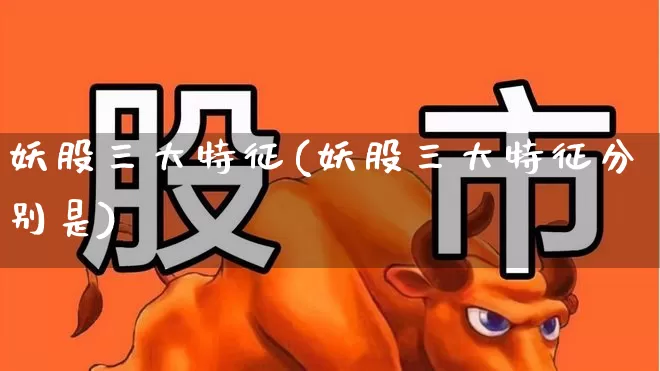 妖股三大特征(妖股三大特征分别是)_https://www.haiwangdasha.com_科创板_第1张