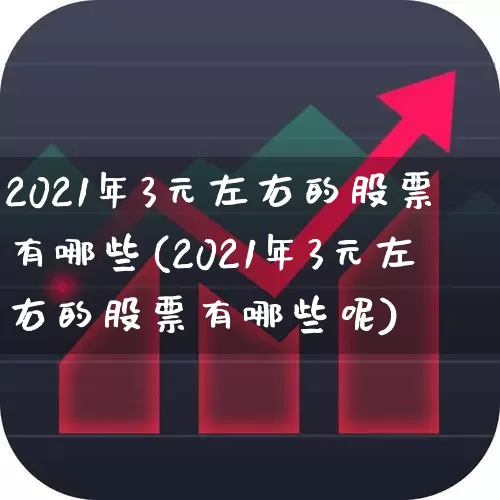 2021年3元左右的股票有哪些(2021年3元左右的股票有哪些呢)_https://www.haiwangdasha.com_深交所_第1张