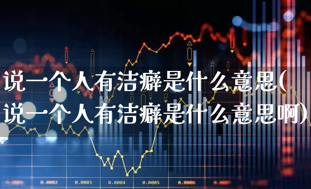 说一个人有洁癖是什么意思(说一个人有洁癖是什么意思啊)_https://www.haiwangdasha.com_北交所_第1张