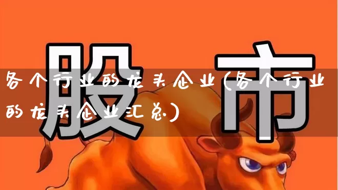 各个行业的龙头企业(各个行业的龙头企业汇总)_https://www.haiwangdasha.com_上交所_第1张