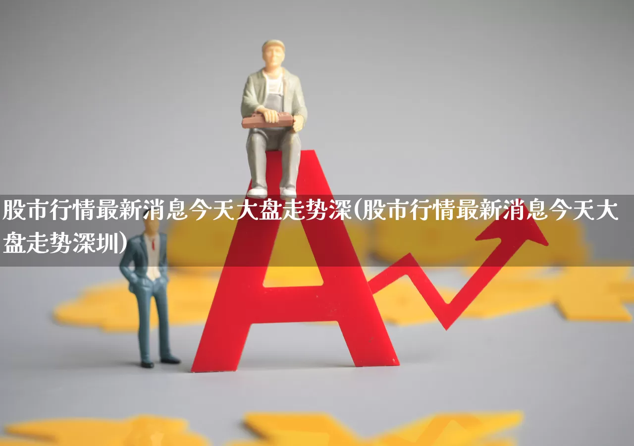 股市行情最新消息今天大盘走势深(股市行情最新消息今天大盘走势深圳)_https://www.haiwangdasha.com_深交所_第1张