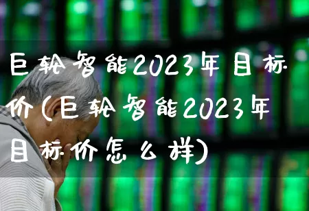 巨轮智能2023年目标价(巨轮智能2023年目标价怎么样)_https://www.haiwangdasha.com_创业板_第1张