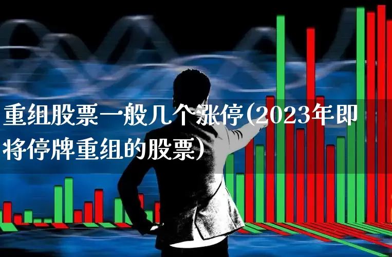 重组股票一般几个涨停(2023年即将停牌重组的股票)_https://www.haiwangdasha.com_北交所_第1张
