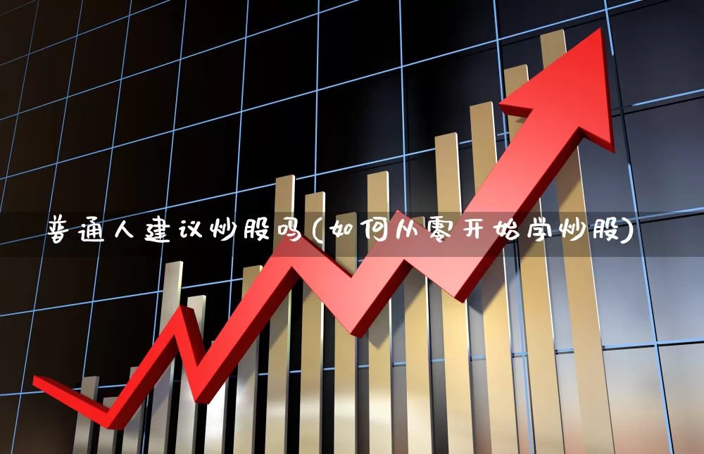 普通人建议炒股吗(如何从零开始学炒股)_https://www.haiwangdasha.com_北交所_第1张