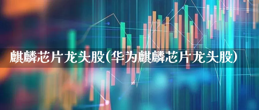 麒麟芯片龙头股(华为麒麟芯片龙头股)_https://www.haiwangdasha.com_北交所_第1张