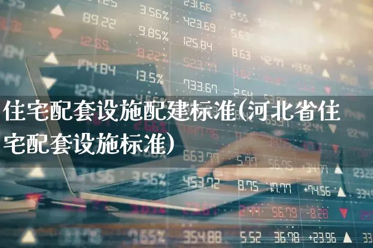 住宅配套设施配建标准(河北省住宅配套设施标准)_https://www.haiwangdasha.com_上交所_第1张