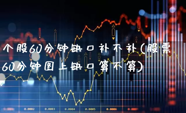 个股60分钟缺口补不补(股票60分钟图上缺口算不算)_https://www.haiwangdasha.com_创业板_第1张